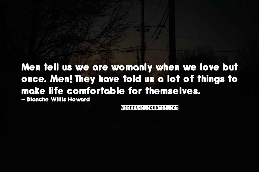 Blanche Willis Howard Quotes: Men tell us we are womanly when we love but once. Men! They have told us a lot of things to make life comfortable for themselves.