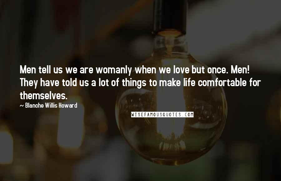 Blanche Willis Howard Quotes: Men tell us we are womanly when we love but once. Men! They have told us a lot of things to make life comfortable for themselves.