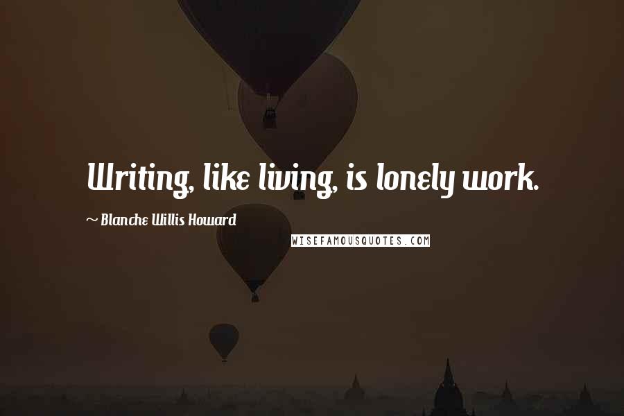 Blanche Willis Howard Quotes: Writing, like living, is lonely work.