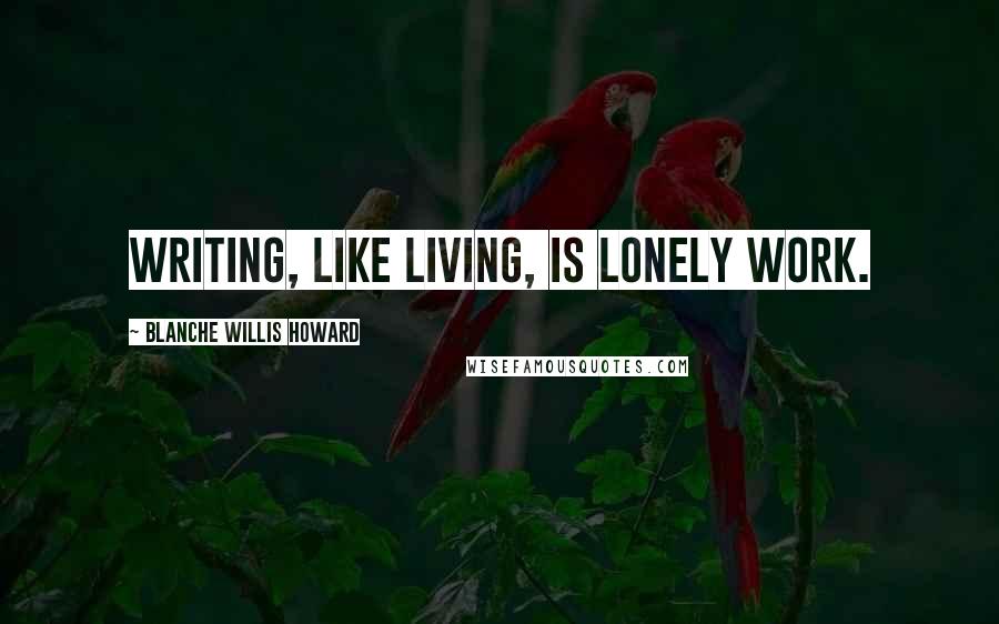 Blanche Willis Howard Quotes: Writing, like living, is lonely work.