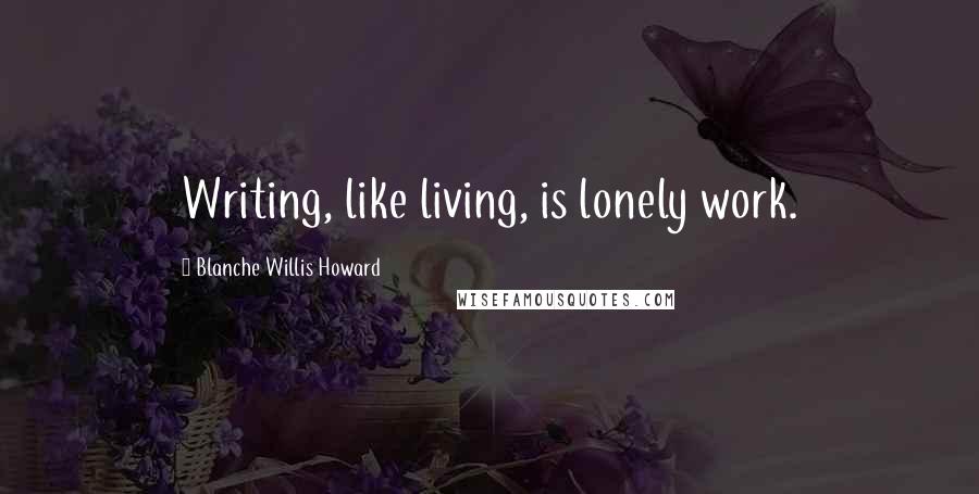 Blanche Willis Howard Quotes: Writing, like living, is lonely work.