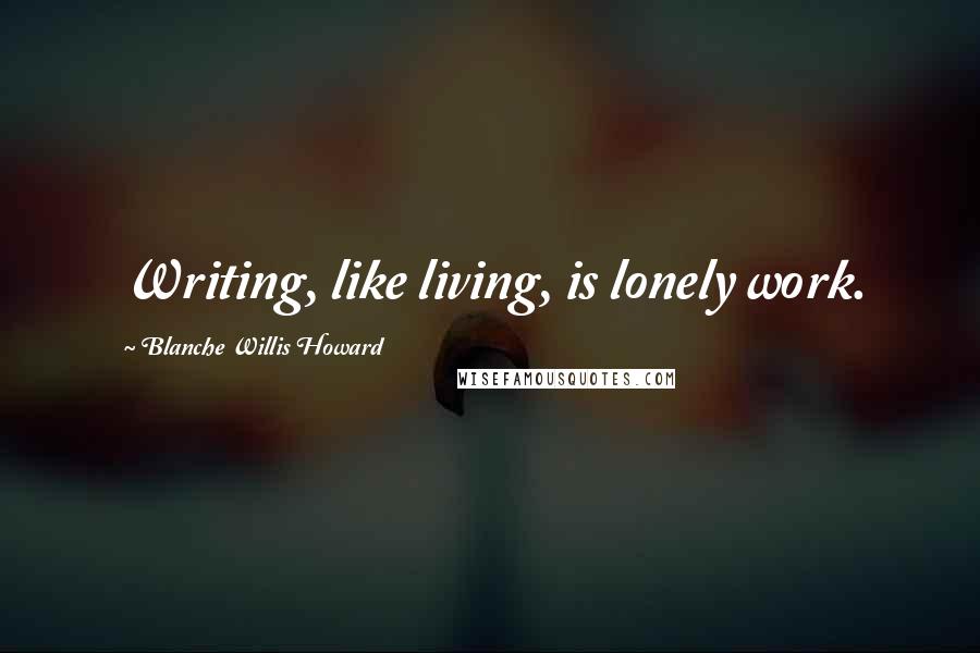 Blanche Willis Howard Quotes: Writing, like living, is lonely work.