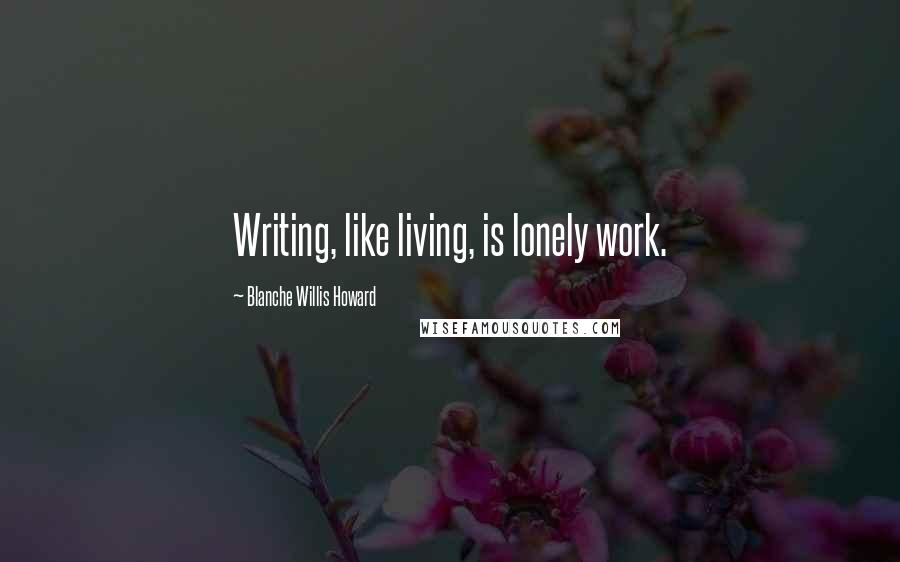 Blanche Willis Howard Quotes: Writing, like living, is lonely work.