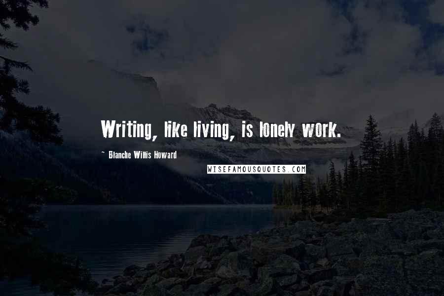Blanche Willis Howard Quotes: Writing, like living, is lonely work.