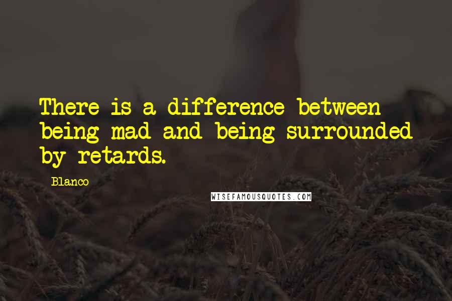 Blanco Quotes: There is a difference between being mad and being surrounded by retards.