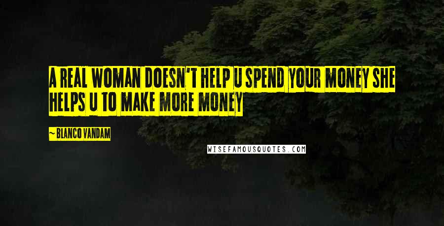 Blanco Vandam Quotes: A real woman doesn't help u spend your money she helps u to make more money