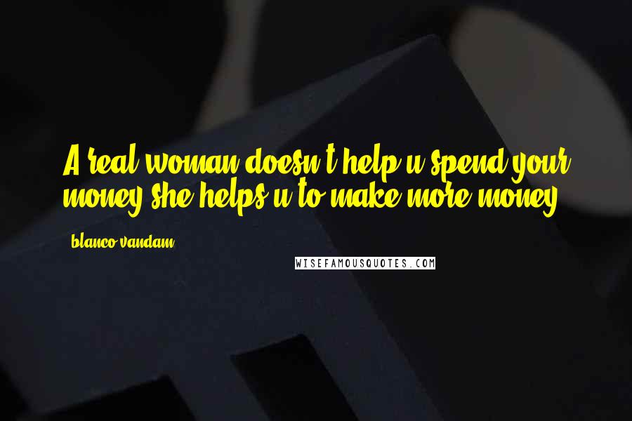 Blanco Vandam Quotes: A real woman doesn't help u spend your money she helps u to make more money