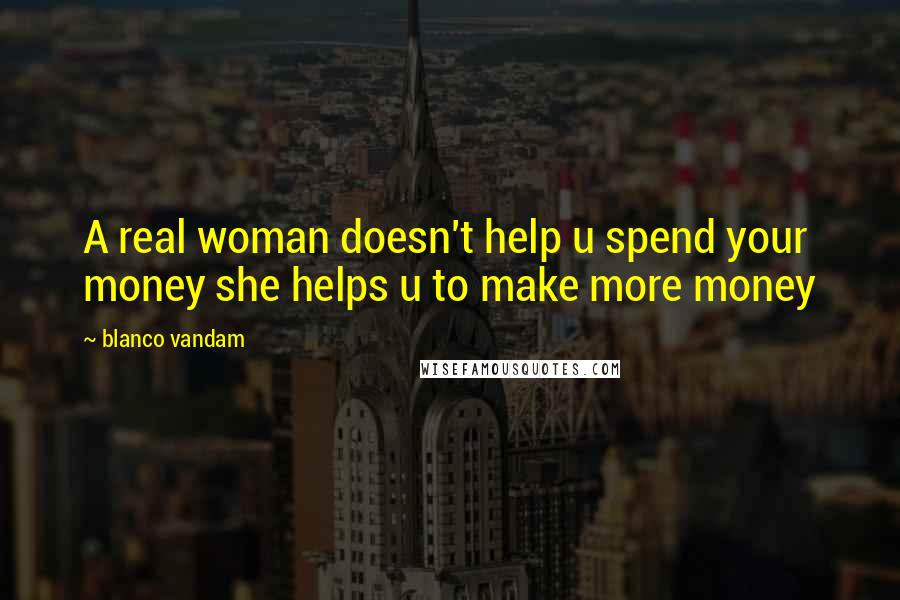 Blanco Vandam Quotes: A real woman doesn't help u spend your money she helps u to make more money