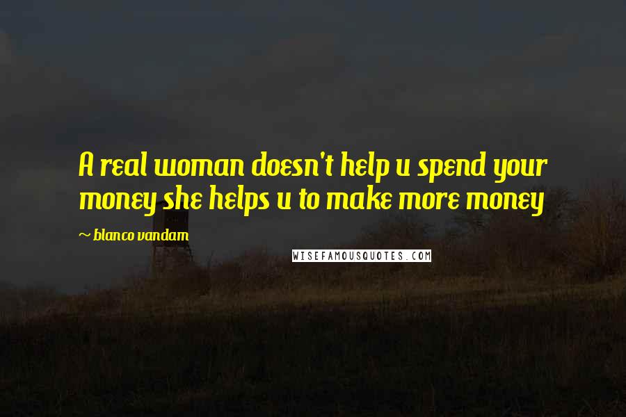 Blanco Vandam Quotes: A real woman doesn't help u spend your money she helps u to make more money