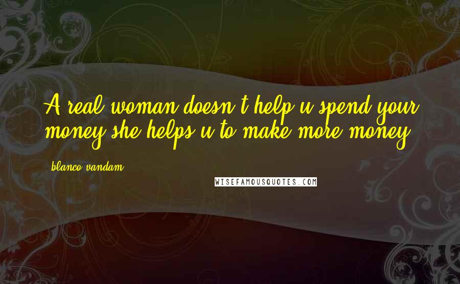 Blanco Vandam Quotes: A real woman doesn't help u spend your money she helps u to make more money