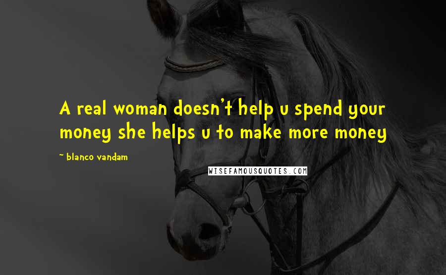 Blanco Vandam Quotes: A real woman doesn't help u spend your money she helps u to make more money