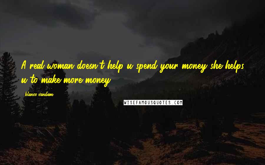 Blanco Vandam Quotes: A real woman doesn't help u spend your money she helps u to make more money