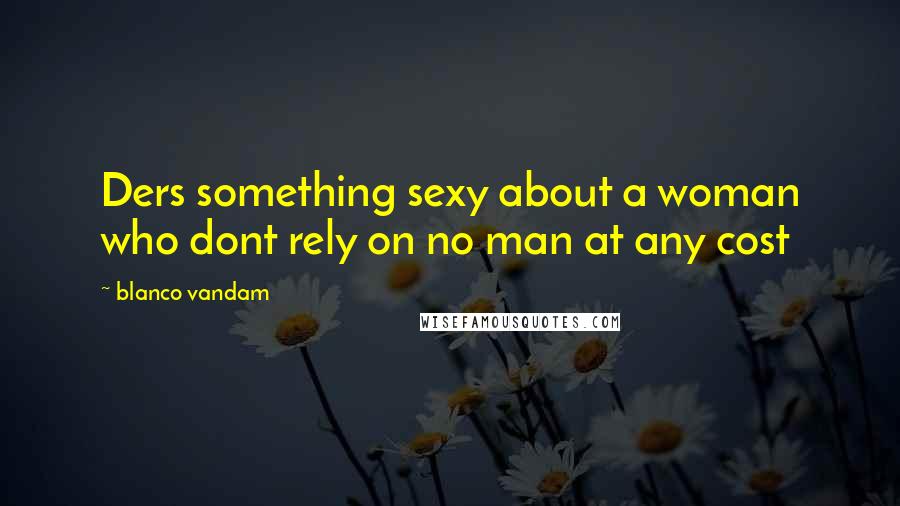 Blanco Vandam Quotes: Ders something sexy about a woman who dont rely on no man at any cost