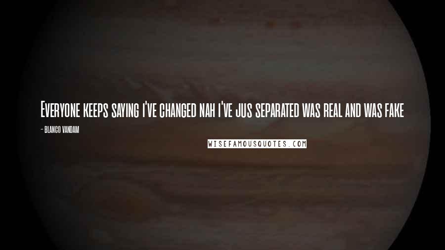 Blanco Vandam Quotes: Everyone keeps saying i've changed nah i've jus separated was real and was fake