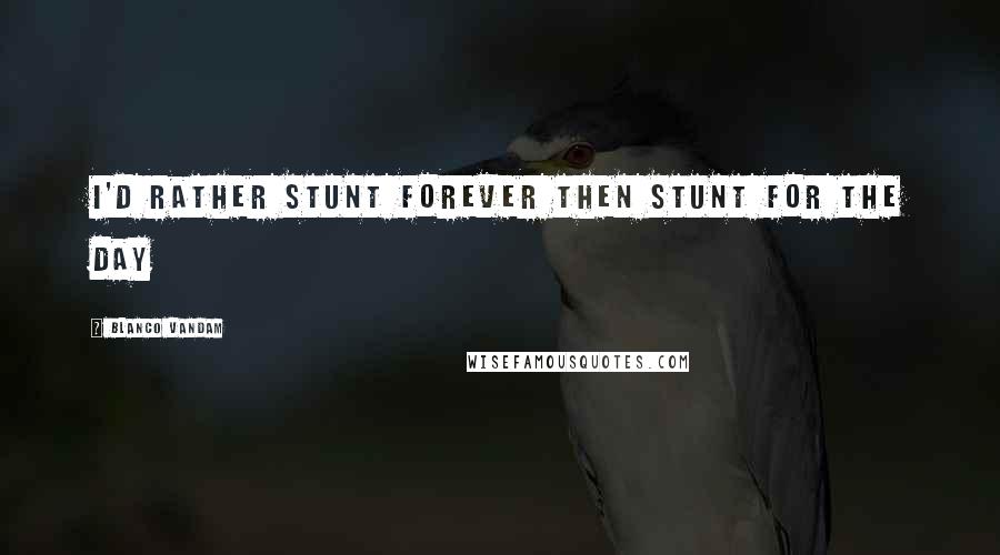 Blanco Vandam Quotes: I'd rather stunt forever then stunt for the day