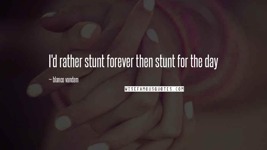 Blanco Vandam Quotes: I'd rather stunt forever then stunt for the day