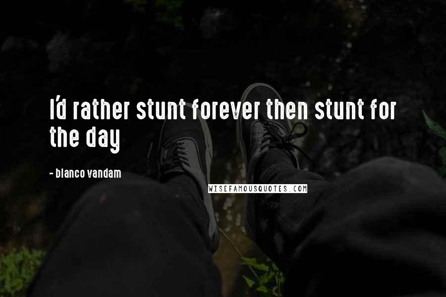 Blanco Vandam Quotes: I'd rather stunt forever then stunt for the day