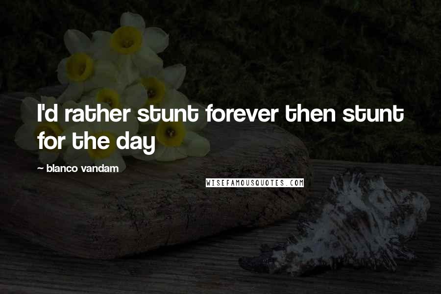 Blanco Vandam Quotes: I'd rather stunt forever then stunt for the day