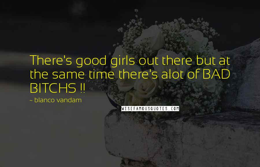 Blanco Vandam Quotes: There's good girls out there but at the same time there's alot of BAD BITCHS !!