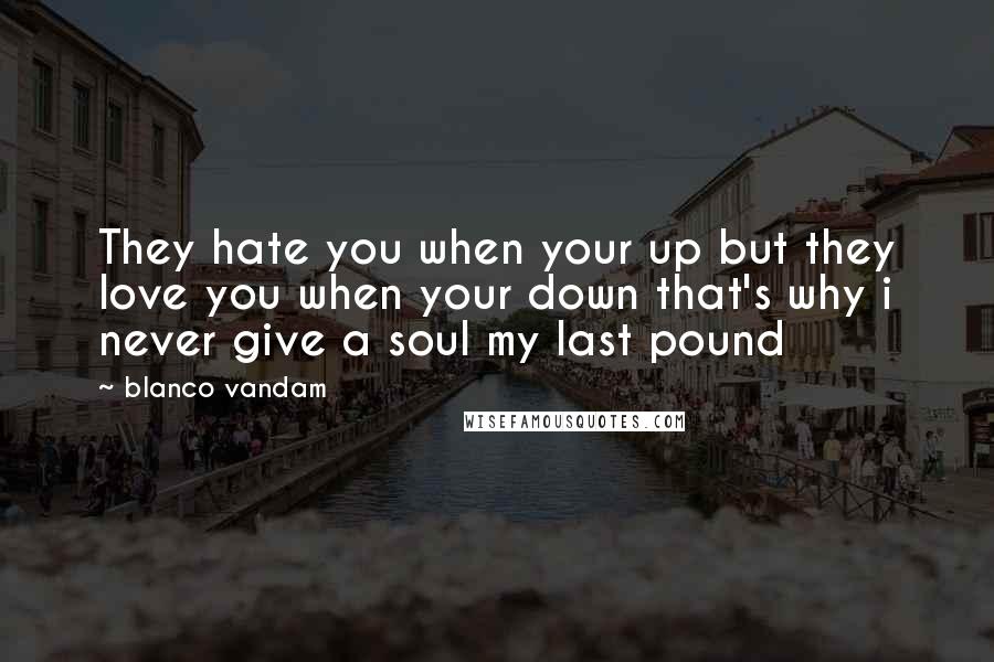 Blanco Vandam Quotes: They hate you when your up but they love you when your down that's why i never give a soul my last pound