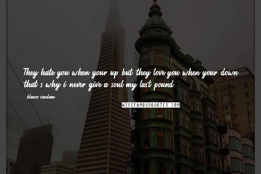 Blanco Vandam Quotes: They hate you when your up but they love you when your down that's why i never give a soul my last pound