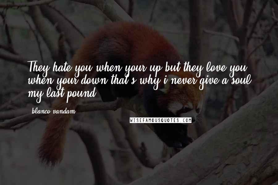 Blanco Vandam Quotes: They hate you when your up but they love you when your down that's why i never give a soul my last pound