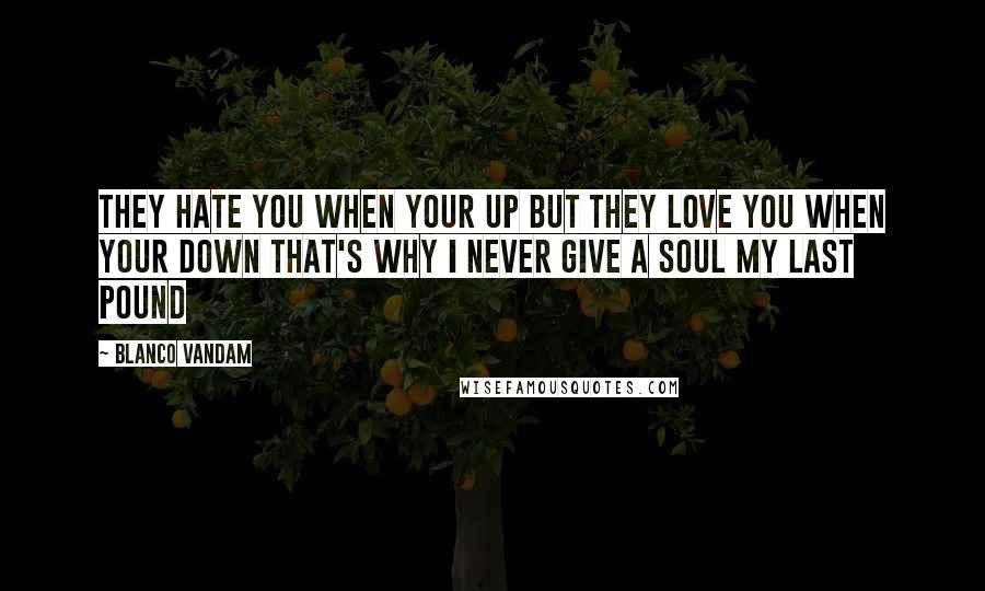 Blanco Vandam Quotes: They hate you when your up but they love you when your down that's why i never give a soul my last pound