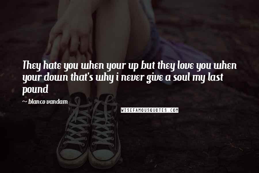 Blanco Vandam Quotes: They hate you when your up but they love you when your down that's why i never give a soul my last pound