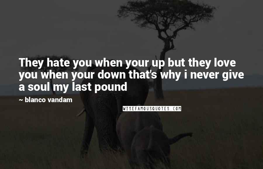 Blanco Vandam Quotes: They hate you when your up but they love you when your down that's why i never give a soul my last pound