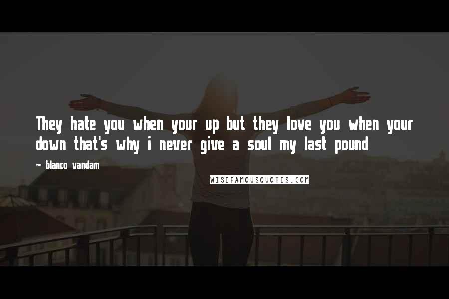 Blanco Vandam Quotes: They hate you when your up but they love you when your down that's why i never give a soul my last pound