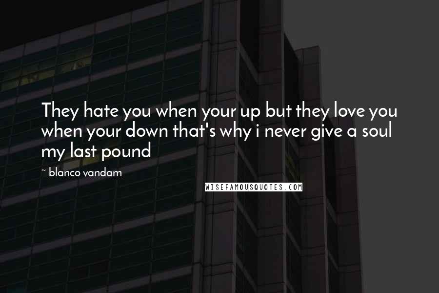 Blanco Vandam Quotes: They hate you when your up but they love you when your down that's why i never give a soul my last pound