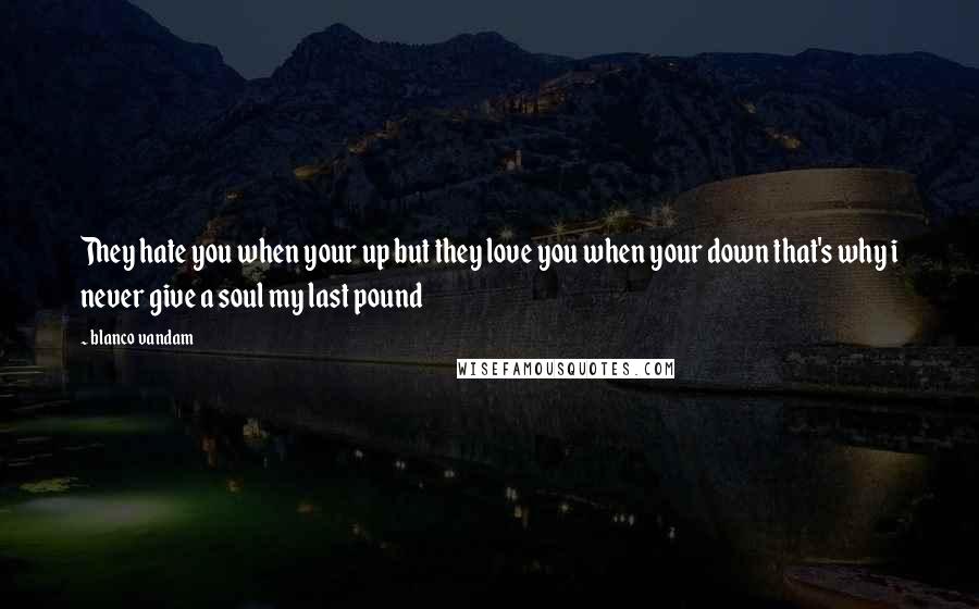 Blanco Vandam Quotes: They hate you when your up but they love you when your down that's why i never give a soul my last pound