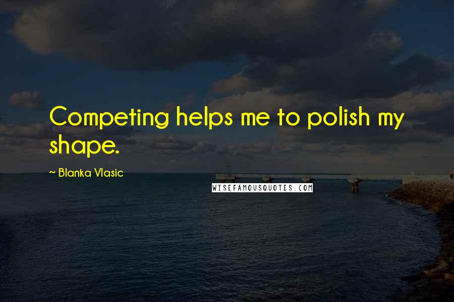 Blanka Vlasic Quotes: Competing helps me to polish my shape.