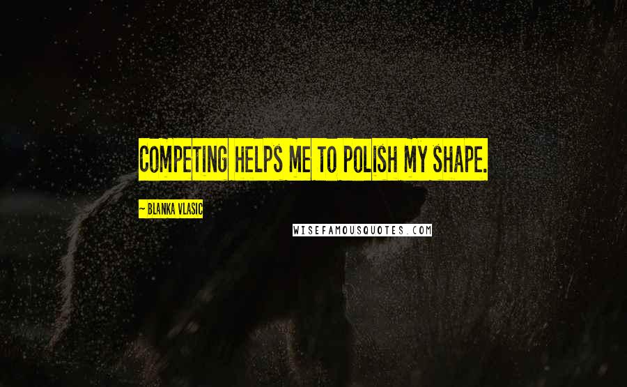 Blanka Vlasic Quotes: Competing helps me to polish my shape.