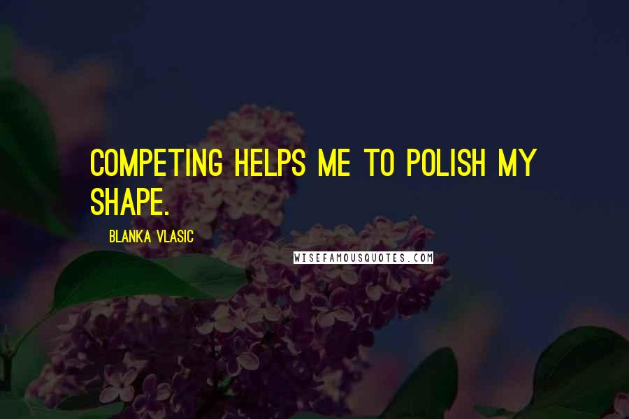 Blanka Vlasic Quotes: Competing helps me to polish my shape.