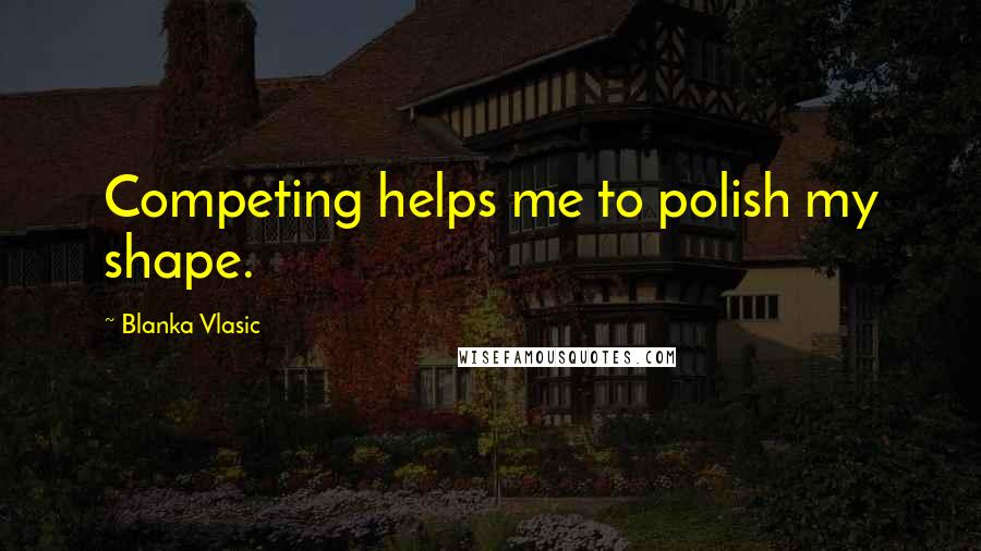 Blanka Vlasic Quotes: Competing helps me to polish my shape.