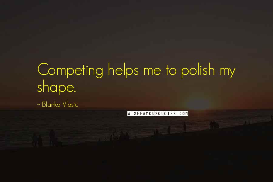 Blanka Vlasic Quotes: Competing helps me to polish my shape.