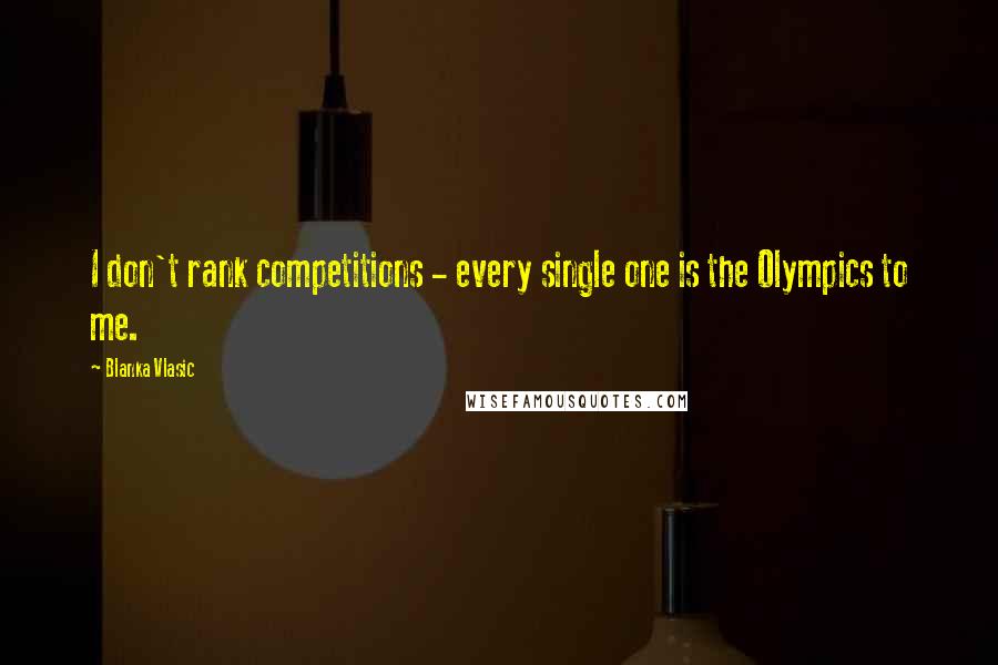 Blanka Vlasic Quotes: I don't rank competitions - every single one is the Olympics to me.