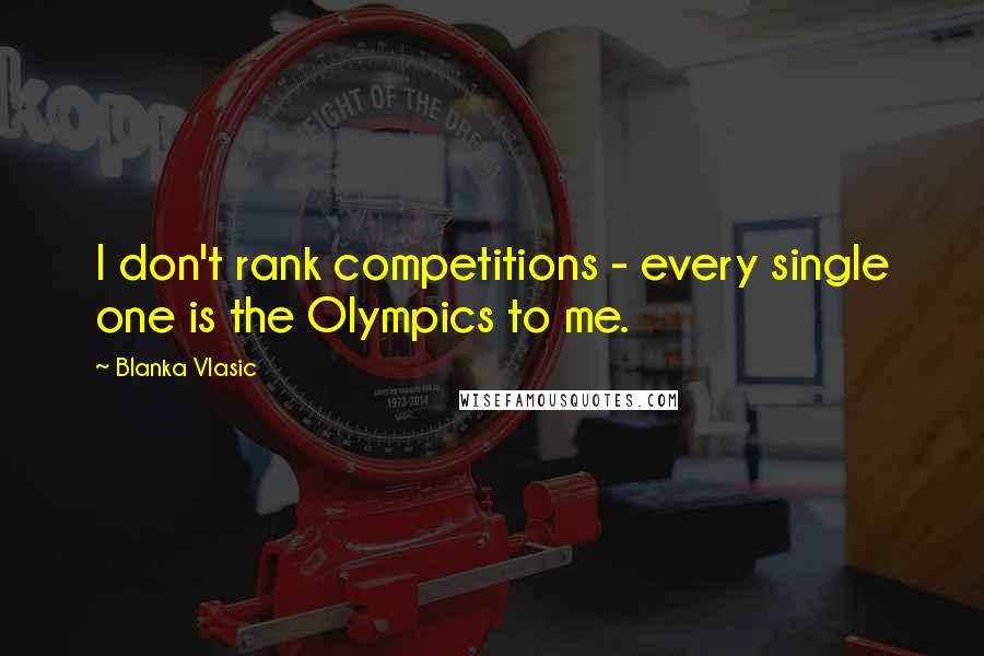 Blanka Vlasic Quotes: I don't rank competitions - every single one is the Olympics to me.
