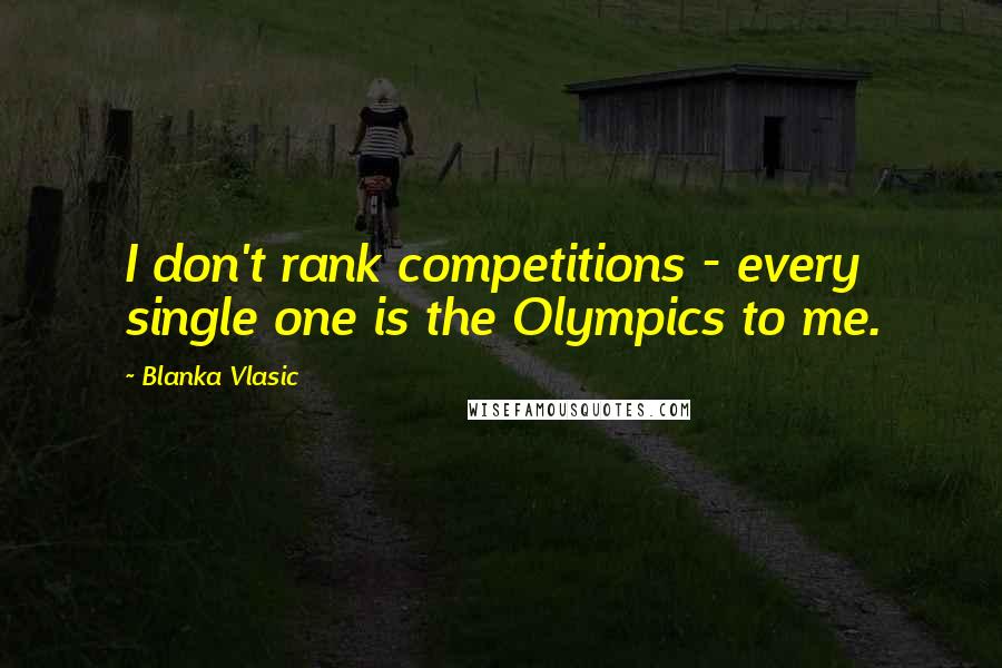 Blanka Vlasic Quotes: I don't rank competitions - every single one is the Olympics to me.