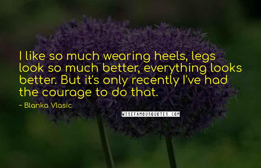 Blanka Vlasic Quotes: I like so much wearing heels, legs look so much better, everything looks better. But it's only recently I've had the courage to do that.