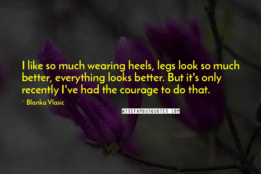 Blanka Vlasic Quotes: I like so much wearing heels, legs look so much better, everything looks better. But it's only recently I've had the courage to do that.