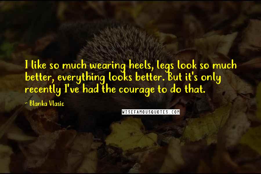 Blanka Vlasic Quotes: I like so much wearing heels, legs look so much better, everything looks better. But it's only recently I've had the courage to do that.