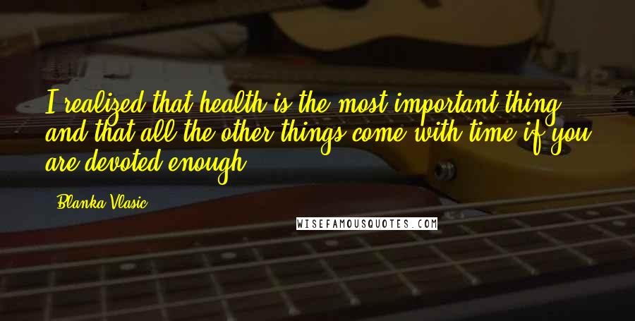 Blanka Vlasic Quotes: I realized that health is the most important thing and that all the other things come with time if you are devoted enough.