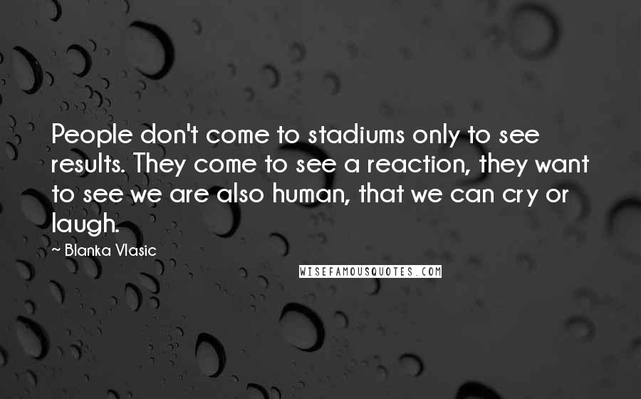 Blanka Vlasic Quotes: People don't come to stadiums only to see results. They come to see a reaction, they want to see we are also human, that we can cry or laugh.