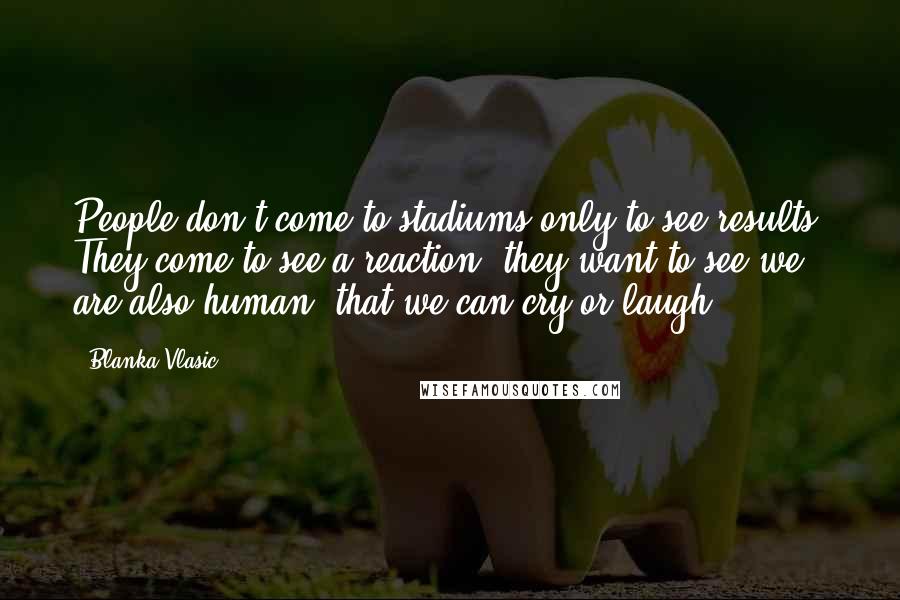 Blanka Vlasic Quotes: People don't come to stadiums only to see results. They come to see a reaction, they want to see we are also human, that we can cry or laugh.