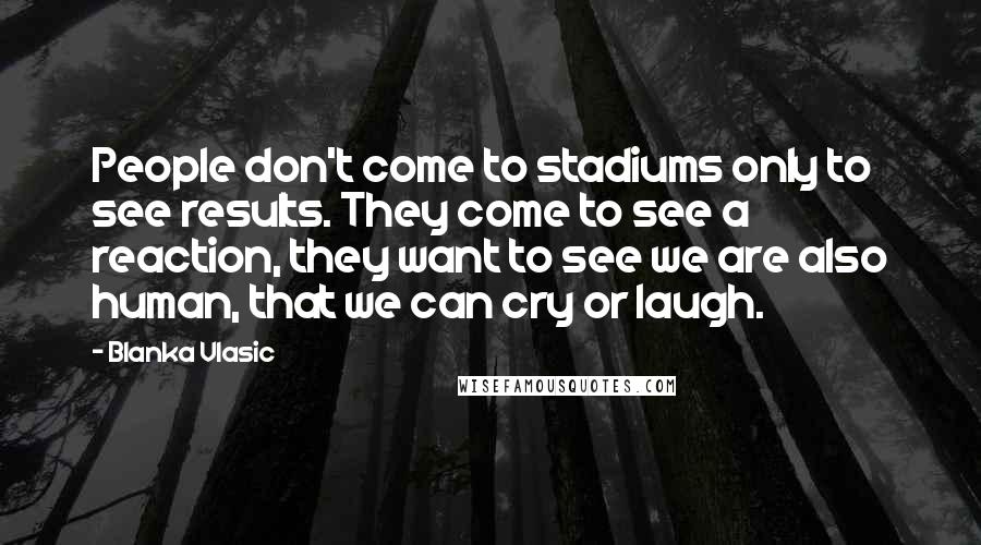 Blanka Vlasic Quotes: People don't come to stadiums only to see results. They come to see a reaction, they want to see we are also human, that we can cry or laugh.