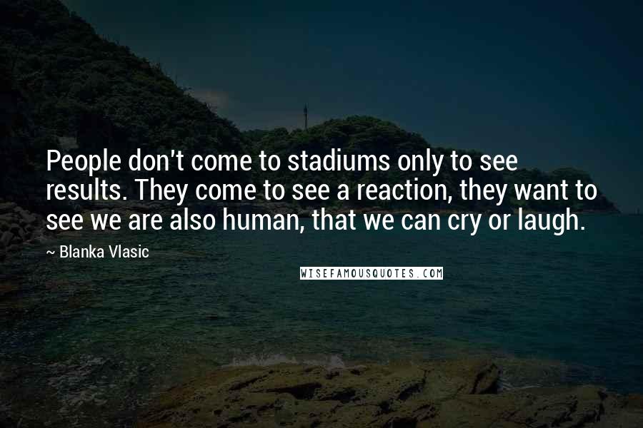 Blanka Vlasic Quotes: People don't come to stadiums only to see results. They come to see a reaction, they want to see we are also human, that we can cry or laugh.