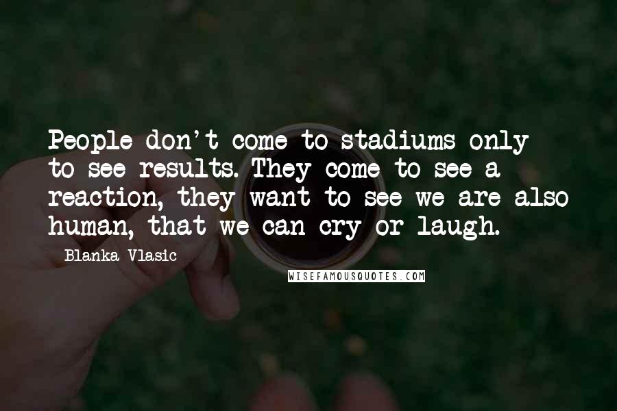 Blanka Vlasic Quotes: People don't come to stadiums only to see results. They come to see a reaction, they want to see we are also human, that we can cry or laugh.