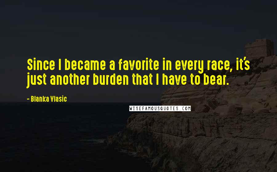 Blanka Vlasic Quotes: Since I became a favorite in every race, it's just another burden that I have to bear.